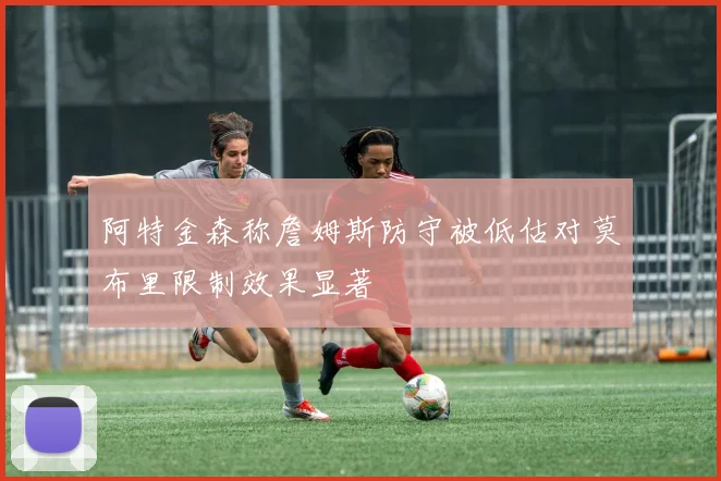 阿特金森称詹姆斯防守被低估对莫布里限制效果显著