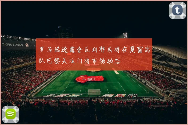 罗马诺透露舍瓦利耶或将在夏窗离队巴黎关注门将市场动态