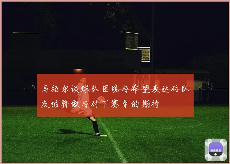 马绍尔谈球队困境与希望表达对队友的骄傲与对下赛季的期待
