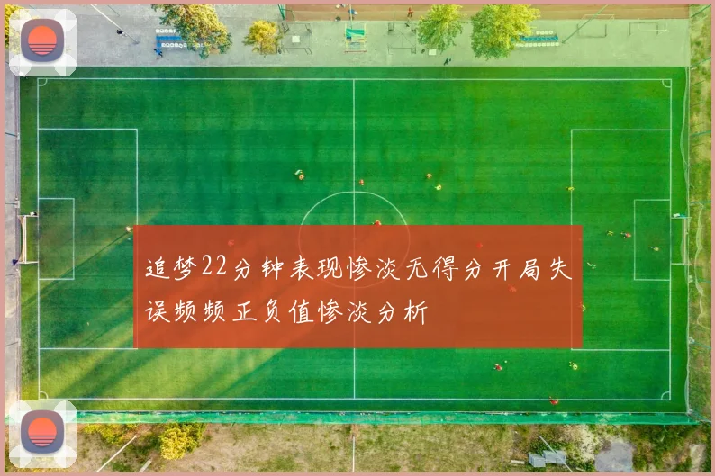 追梦22分钟表现惨淡无得分开局失误频频正负值惨淡分析
