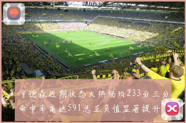 亨德森近期状态火热场均233分三分命中率高达591总正负值显著提升