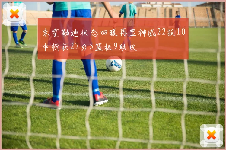 朱霍勒迪状态回暖再显神威22投10中斩获27分5篮板9助攻