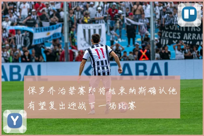 保罗乔治禁赛即将结束纳斯确认他有望复出迎战下一场比赛