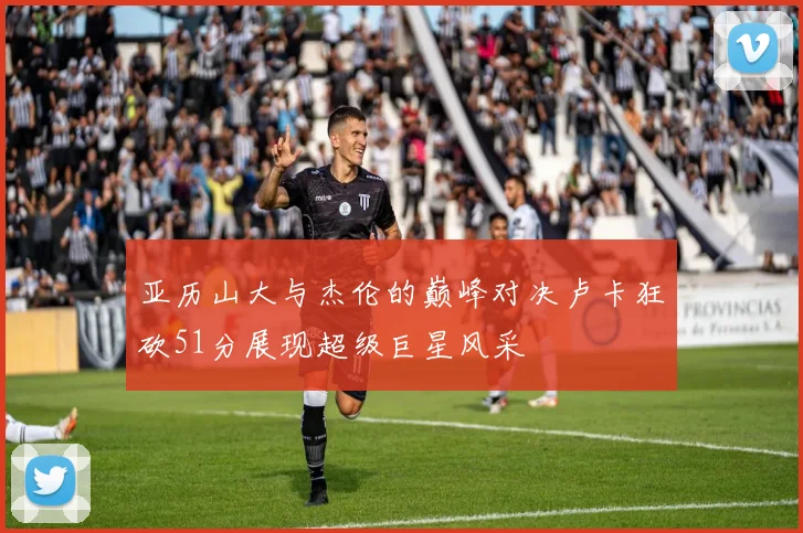亚历山大与杰伦的巅峰对决卢卡狂砍51分展现超级巨星风采