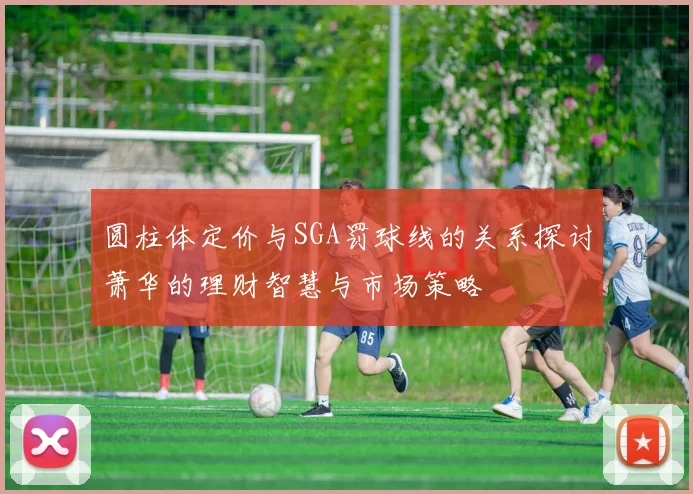 圆柱体定价与SGA罚球线的关系探讨萧华的理财智慧与市场策略