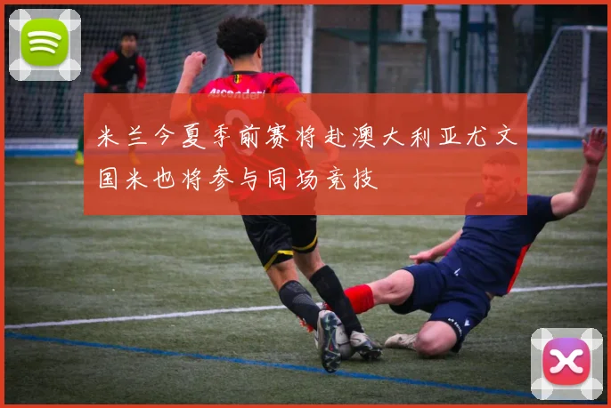 米兰今夏季前赛将赴澳大利亚尤文国米也将参与同场竞技