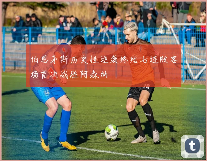 伯恩茅斯历史性逆袭终结七连败客场首次战胜阿森纳