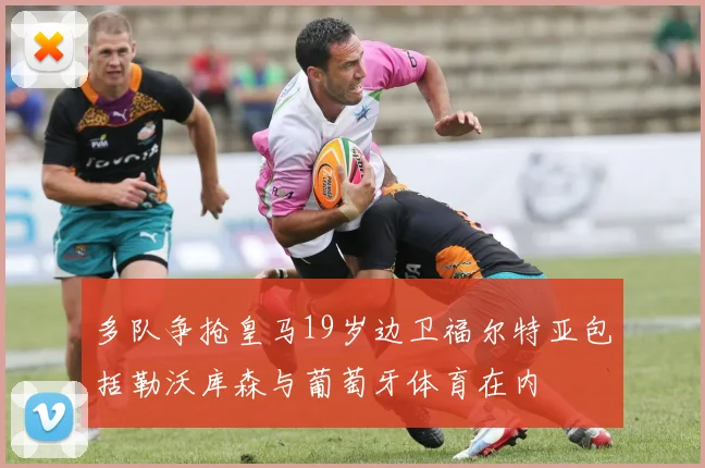 多队争抢皇马19岁边卫福尔特亚包括勒沃库森与葡萄牙体育在内