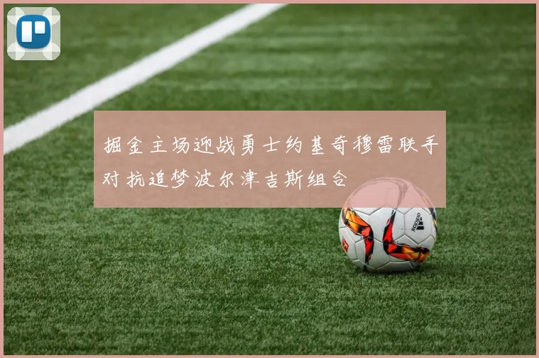 掘金主场迎战勇士约基奇穆雷联手对抗追梦波尔津吉斯组合