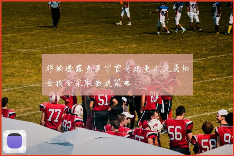 邓顿透露克罗宁曾考虑重大交易机会我会采取激进策略