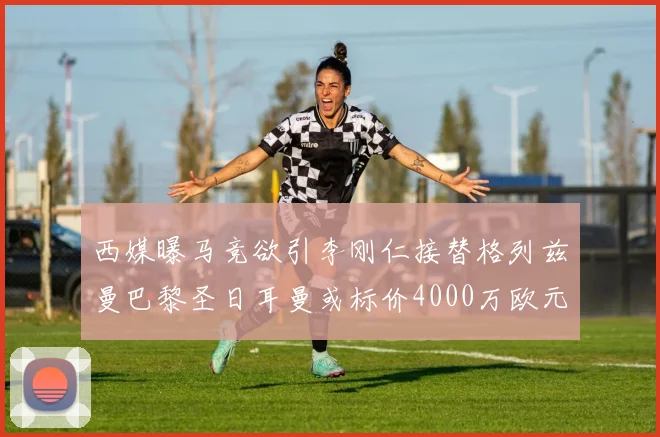 西媒曝马竞欲引李刚仁接替格列兹曼巴黎圣日耳曼或标价4000万欧元